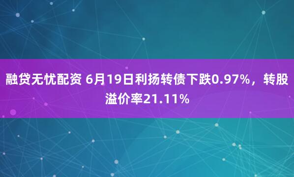 融贷无忧配资 6月19日利扬转债下跌0.97%，转股溢价率21.11%