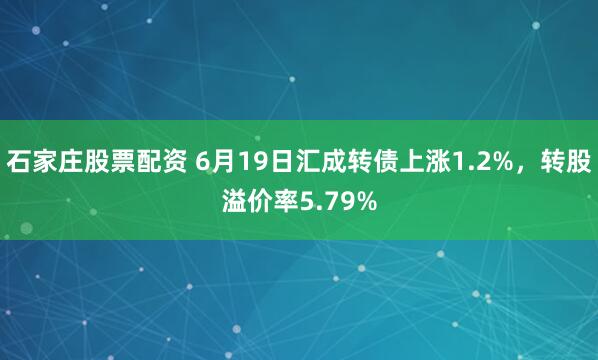 石家庄股票配资 6月19日汇成转债上涨1.2%，转股溢价率5.79%
