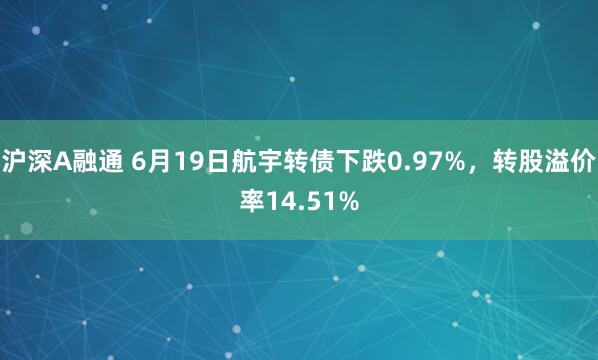 沪深A融通 6月19日航宇转债下跌0.97%，转股溢价率14.51%