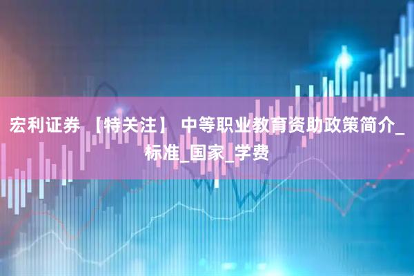 宏利证券 【特关注】 中等职业教育资助政策简介_标准_国家_学费