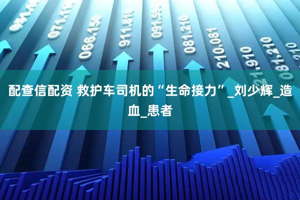 配查信配资 救护车司机的“生命接力”_刘少辉_造血_患者