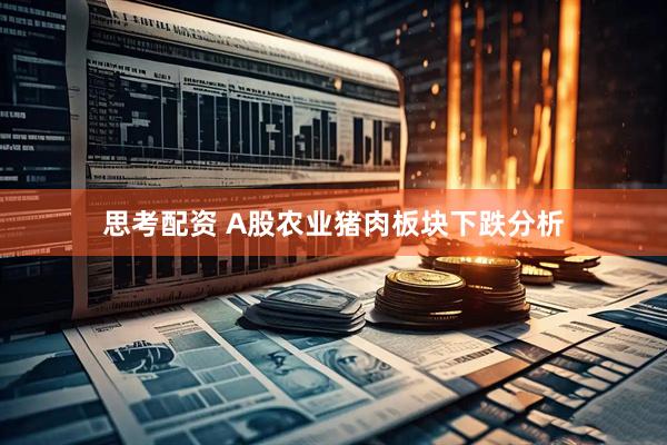 思考配资 A股农业猪肉板块下跌分析