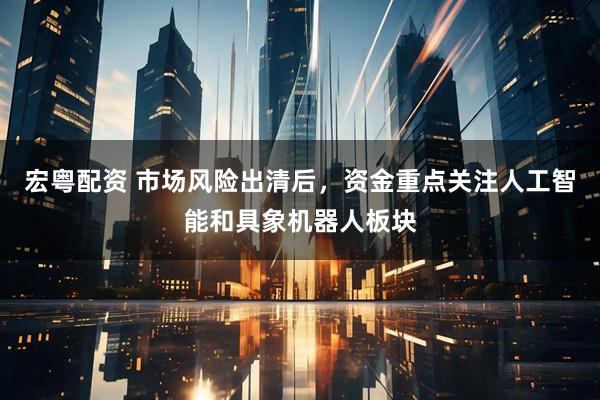 宏粤配资 市场风险出清后，资金重点关注人工智能和具象机器人板块