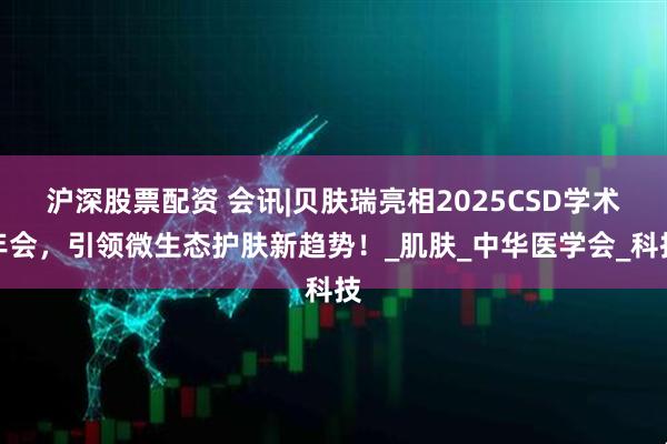 沪深股票配资 会讯|贝肤瑞亮相2025CSD学术年会，引领微生态护肤新趋势！_肌肤_中华医学会_科技
