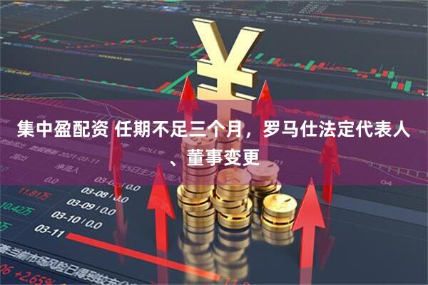 集中盈配资 任期不足三个月，罗马仕法定代表人、董事变更