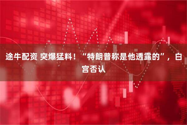 途牛配资 突爆猛料！“特朗普称是他透露的”，白宫否认