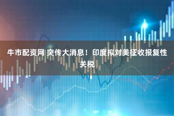 牛市配资网 突传大消息！印度拟对美征收报复性关税