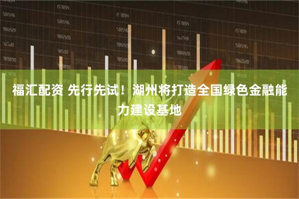 福汇配资 先行先试！湖州将打造全国绿色金融能力建设基地