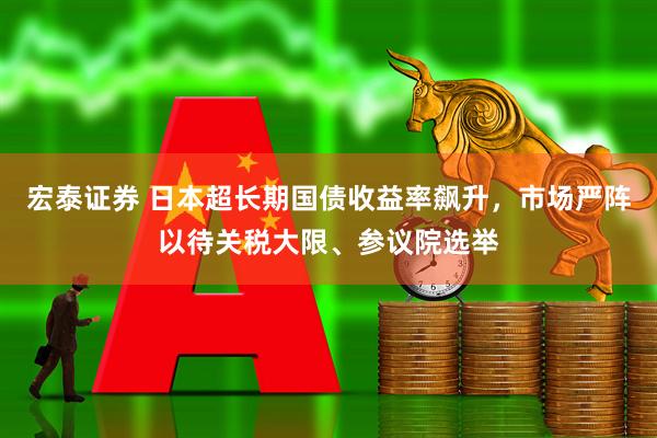 宏泰证券 日本超长期国债收益率飙升，市场严阵以待关税大限、参议院选举