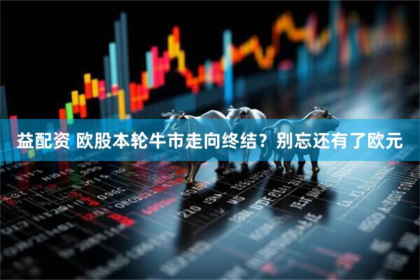 益配资 欧股本轮牛市走向终结？别忘还有了欧元