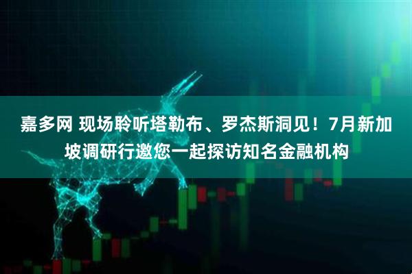 嘉多网 现场聆听塔勒布、罗杰斯洞见！7月新加坡调研行邀您一起探访知名金融机构