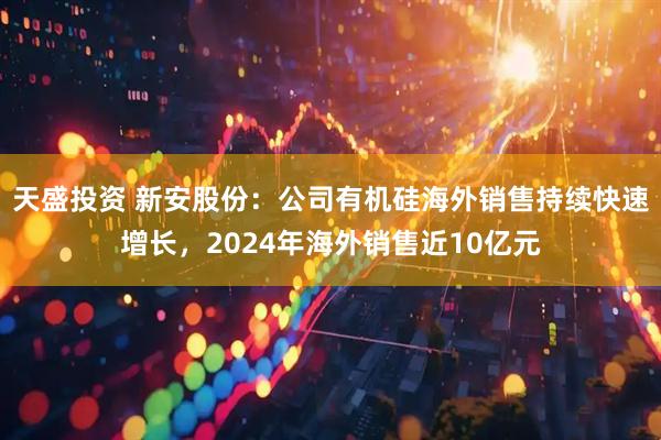 天盛投资 新安股份：公司有机硅海外销售持续快速增长，2024年海外销售近10亿元