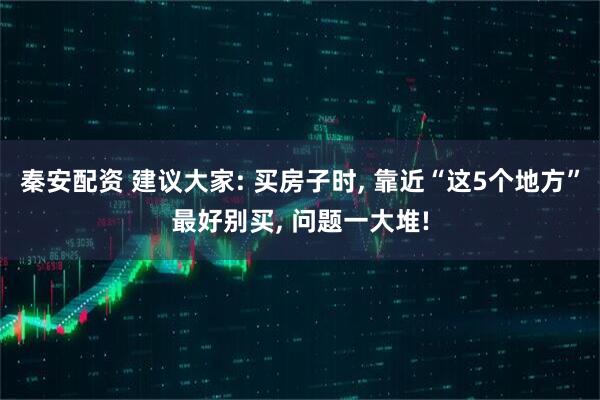 秦安配资 建议大家: 买房子时, 靠近“这5个地方”最好别买, 问题一大堆!