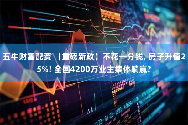 五牛财富配资 【重磅新政】不花一分钱, 房子升值25%! 全国4200万业主集体躺赢?