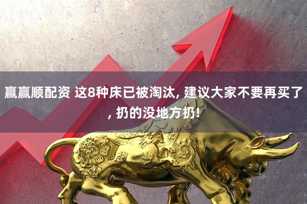 赢赢顺配资 这8种床已被淘汰, 建议大家不要再买了, 扔的没地方扔!