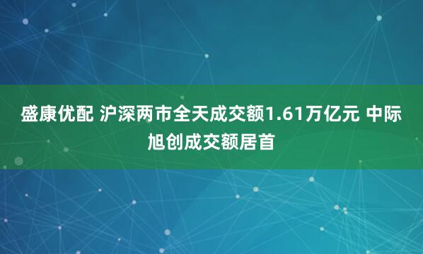 盛康优配 沪深两市全天成交额1.61万亿元 中际旭创成交额居首