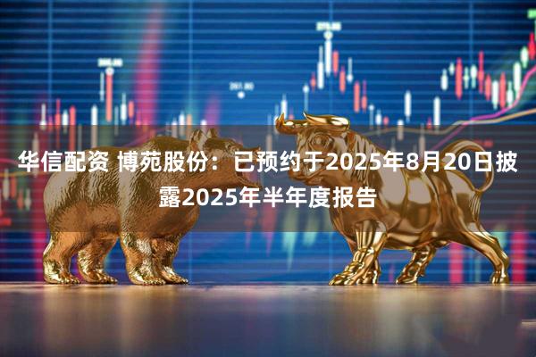 华信配资 博苑股份：已预约于2025年8月20日披露2025年半年度报告