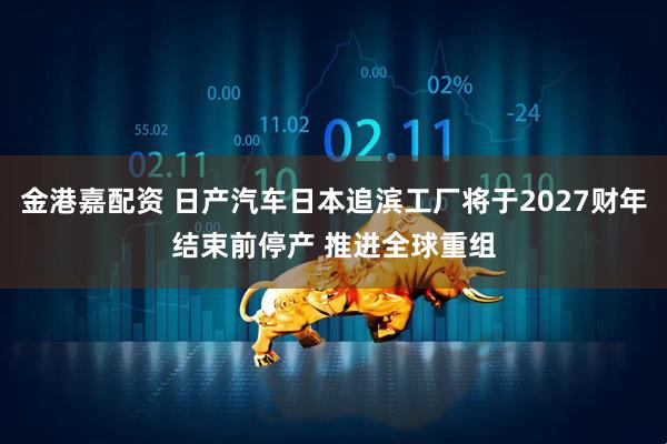 金港嘉配资 日产汽车日本追滨工厂将于2027财年结束前停产 推进全球重组