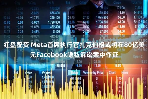 红盘配资 Meta首席执行官扎克伯格或将在80亿美元Facebook隐私诉讼案中作证