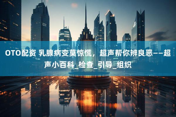 OTO配资 乳腺病变莫惊慌，超声帮你辨良恶——超声小百科_检查_引导_组织