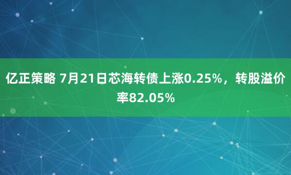 亿正策略 7月21日芯海转债上涨0.25%，转股溢价率82.05%