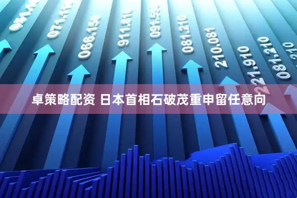 卓策略配资 日本首相石破茂重申留任意向