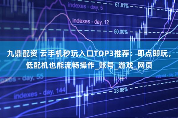 九鼎配资 云手机秒玩入口TOP3推荐：即点即玩，低配机也能流畅操作_账号_游戏_网页