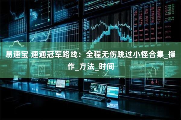 易速宝 速通冠军路线：全程无伤跳过小怪合集_操作_方法_时间