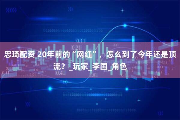 忠琦配资 20年前的“网红”，怎么到了今年还是顶流？_玩家_李国_角色