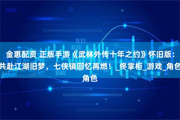 金惠配资 正版手游《武林外传十年之约》怀旧版：共赴江湖旧梦，七侠镇回忆再燃！_佟掌柜_游戏_角色