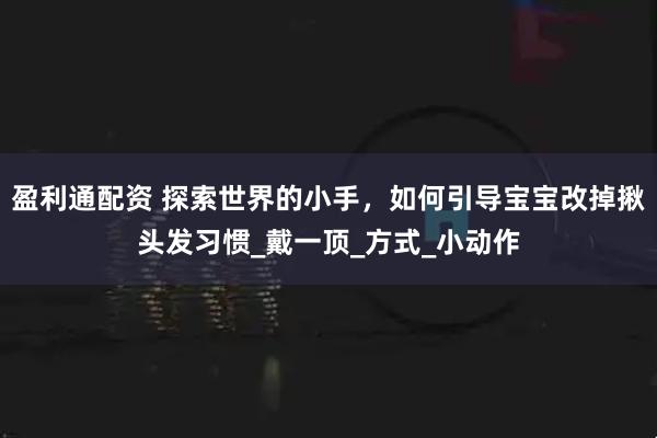 盈利通配资 探索世界的小手，如何引导宝宝改掉揪头发习惯_戴一顶_方式_小动作