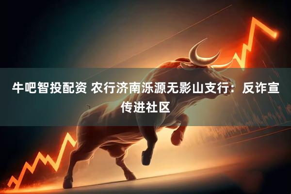 牛吧智投配资 农行济南泺源无影山支行：反诈宣传进社区