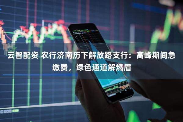 云智配资 农行济南历下解放路支行：高峰期间急缴费，绿色通道解燃眉