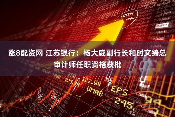 涨8配资网 江苏银行：杨大威副行长和时文绮总审计师任职资格获批