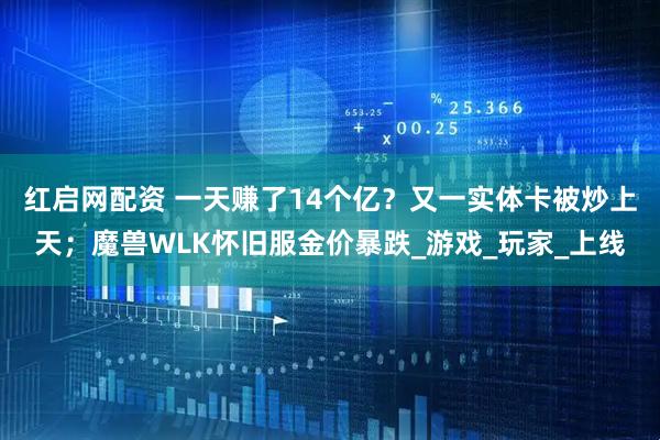 红启网配资 一天赚了14个亿？又一实体卡被炒上天；魔兽WLK怀旧服金价暴跌_游戏_玩家_上线