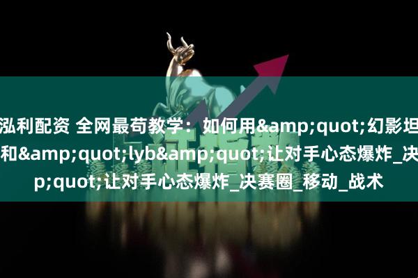 泓利配资 全网最苟教学：如何用&quot;幻影坦克&quot;和&quot;lyb&quot;让对手心态爆炸_决赛圈_移动_战术