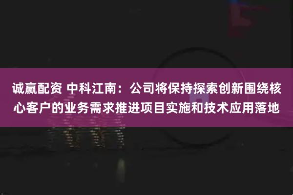 诚赢配资 中科江南：公司将保持探索创新围绕核心客户的业务需求推进项目实施和技术应用落地