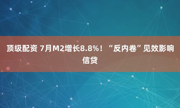 顶级配资 7月M2增长8.8%！“反内卷”见效影响信贷