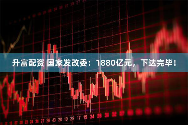 升富配资 国家发改委：1880亿元，下达完毕！