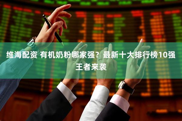 维海配资 有机奶粉哪家强？最新十大排行榜10强王者来袭