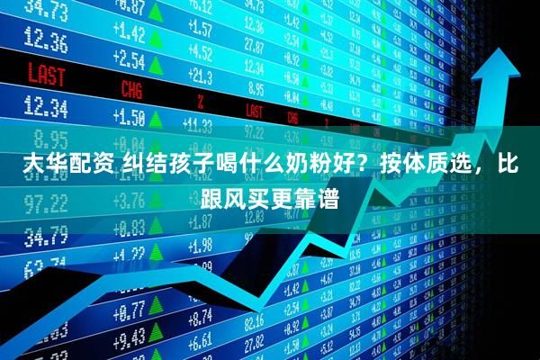 大华配资 纠结孩子喝什么奶粉好？按体质选，比跟风买更靠谱