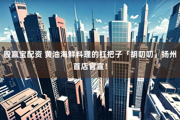 股赢宝配资 黄油海鲜料理的扛把子「胡叨叨」扬州首店官宣！