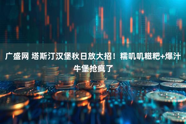 广盛网 塔斯汀汉堡秋日放大招！糯叽叽糍粑+爆汁牛堡抢疯了