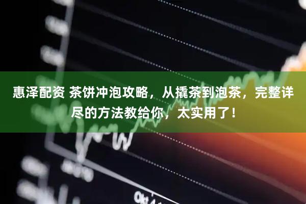惠泽配资 茶饼冲泡攻略，从撬茶到泡茶，完整详尽的方法教给你，太实用了！