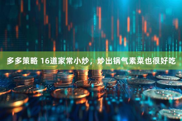 多多策略 16道家常小炒，炒出锅气素菜也很好吃