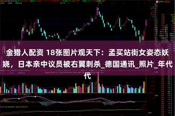 金猎人配资 18张图片观天下：孟买站街女姿态妖娆，日本亲中议员被右翼刺杀_德国通讯_照片_年代