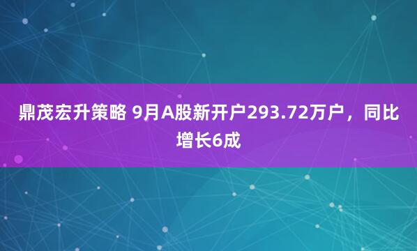 鼎茂宏升策略 9月A股新开户293.72万户，同比增长6成