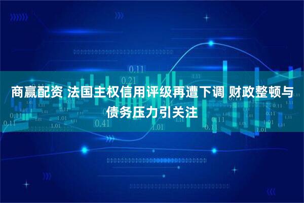 商赢配资 法国主权信用评级再遭下调 财政整顿与债务压力引关注