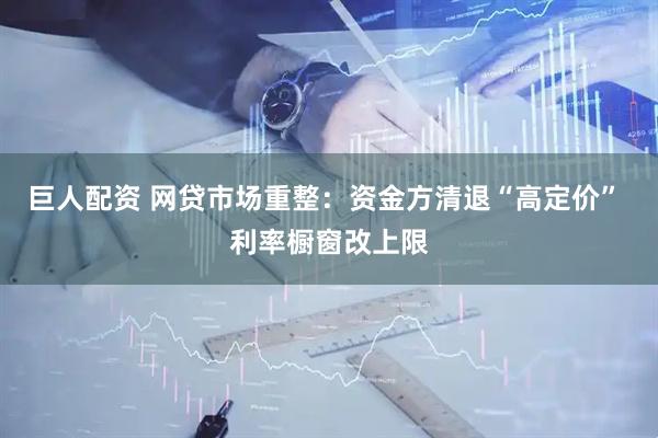 巨人配资 网贷市场重整:资金方清退“高定价” 利率橱窗改上限