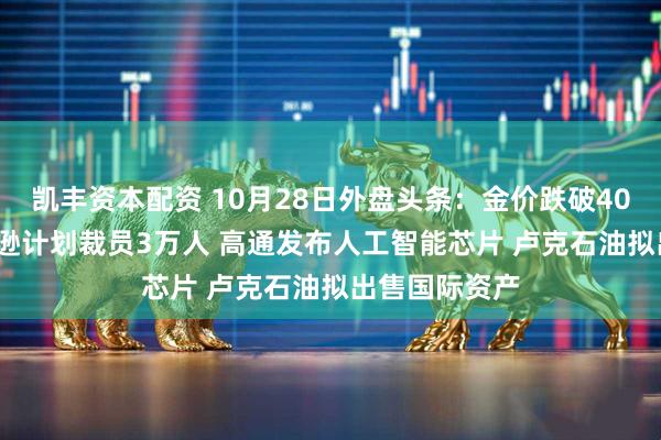 凯丰资本配资 10月28日外盘头条：金价跌破4000美元 亚马逊计划裁员3万人 高通发布人工智能芯片 卢克石油拟出售国际资产